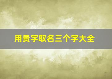 用贵字取名三个字大全