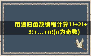 用递归函数编程计算1!+2!+3!+...+n!(n为奇数)