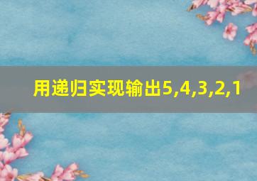 用递归实现输出5,4,3,2,1