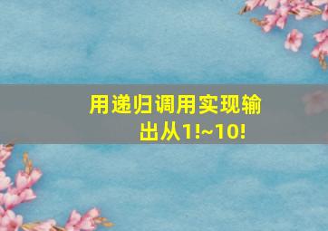 用递归调用实现输出从1!~10!