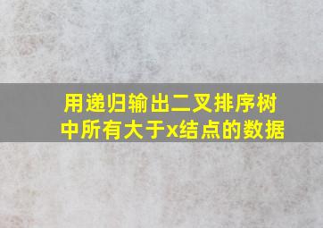 用递归输出二叉排序树中所有大于x结点的数据