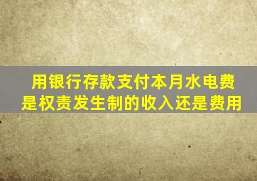 用银行存款支付本月水电费是权责发生制的收入还是费用