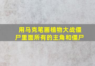 用马克笔画植物大战僵尸里面所有的主角和僵尸