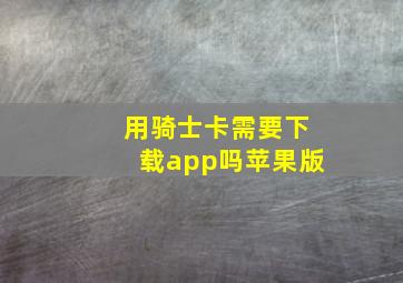 用骑士卡需要下载app吗苹果版