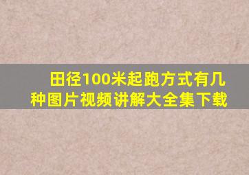 田径100米起跑方式有几种图片视频讲解大全集下载