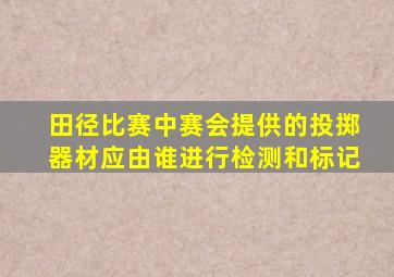 田径比赛中赛会提供的投掷器材应由谁进行检测和标记