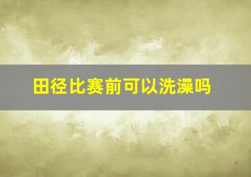 田径比赛前可以洗澡吗