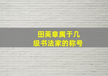 田英章属于几级书法家的称号