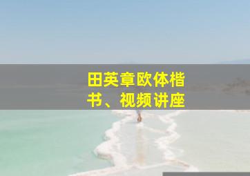 田英章欧体楷书、视频讲座