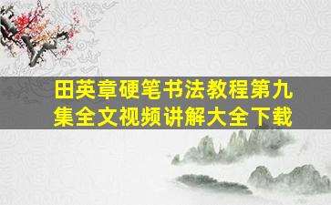 田英章硬笔书法教程第九集全文视频讲解大全下载