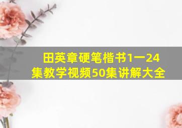 田英章硬笔楷书1一24集教学视频50集讲解大全