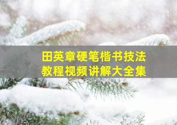 田英章硬笔楷书技法教程视频讲解大全集