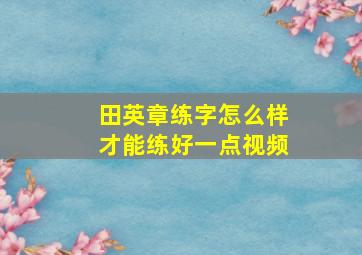 田英章练字怎么样才能练好一点视频