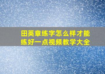 田英章练字怎么样才能练好一点视频教学大全