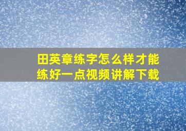 田英章练字怎么样才能练好一点视频讲解下载