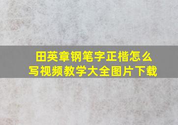 田英章钢笔字正楷怎么写视频教学大全图片下载