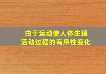 由于运动使人体生理活动过程的有序性变化