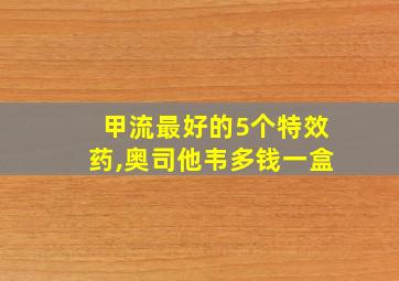 甲流最好的5个特效药,奥司他韦多钱一盒