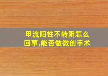 甲流阳性不转阴怎么回事,能否做微创手术