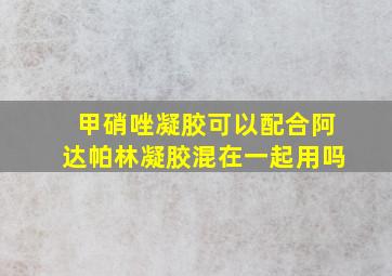 甲硝唑凝胶可以配合阿达帕林凝胶混在一起用吗