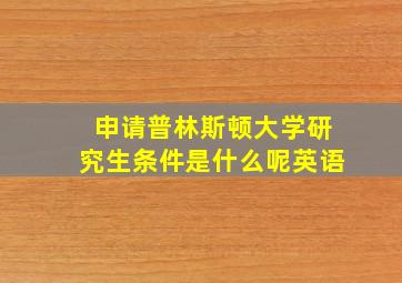 申请普林斯顿大学研究生条件是什么呢英语