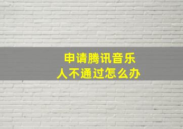 申请腾讯音乐人不通过怎么办