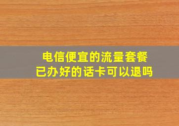 电信便宜的流量套餐已办好的话卡可以退吗