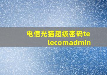 电信光猫超级密码telecomadmin