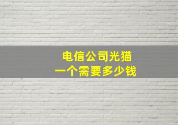 电信公司光猫一个需要多少钱