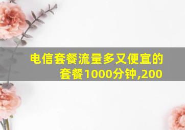 电信套餐流量多又便宜的套餐1000分钟,200