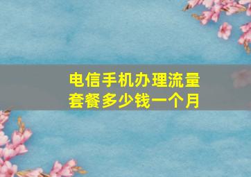 电信手机办理流量套餐多少钱一个月