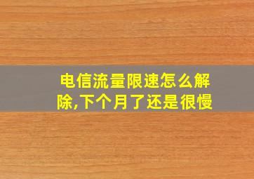 电信流量限速怎么解除,下个月了还是很慢