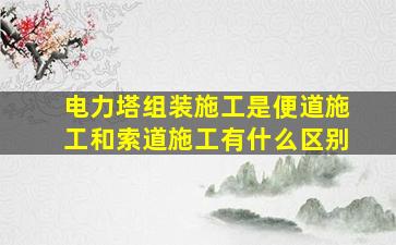 电力塔组装施工是便道施工和索道施工有什么区别