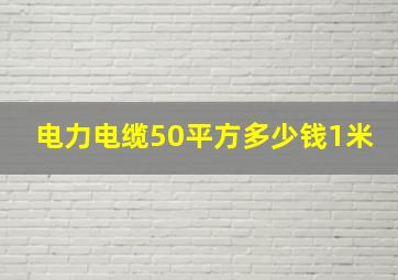 电力电缆50平方多少钱1米