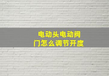 电动头电动阀门怎么调节开度