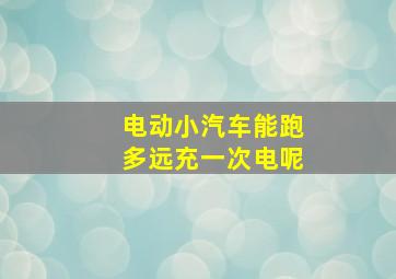 电动小汽车能跑多远充一次电呢