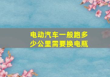 电动汽车一般跑多少公里需要换电瓶