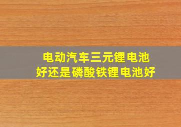 电动汽车三元锂电池好还是磷酸铁锂电池好