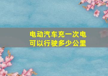 电动汽车充一次电可以行驶多少公里