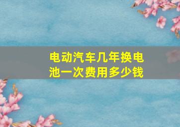 电动汽车几年换电池一次费用多少钱