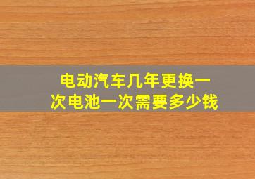 电动汽车几年更换一次电池一次需要多少钱