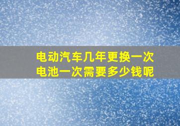 电动汽车几年更换一次电池一次需要多少钱呢