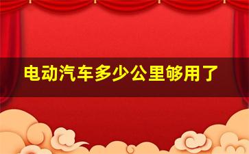 电动汽车多少公里够用了