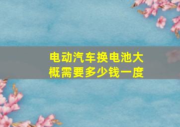 电动汽车换电池大概需要多少钱一度