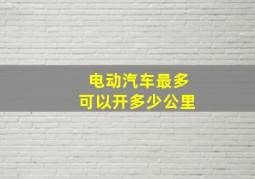 电动汽车最多可以开多少公里