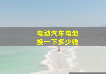 电动汽车电池换一下多少钱