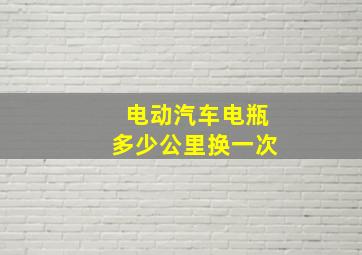 电动汽车电瓶多少公里换一次