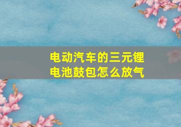 电动汽车的三元锂电池鼓包怎么放气