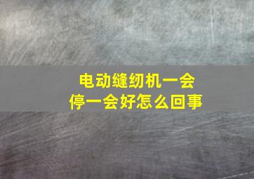 电动缝纫机一会停一会好怎么回事