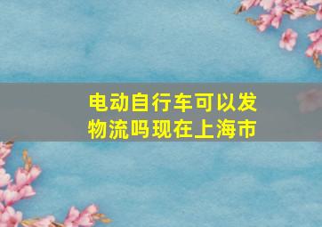 电动自行车可以发物流吗现在上海市